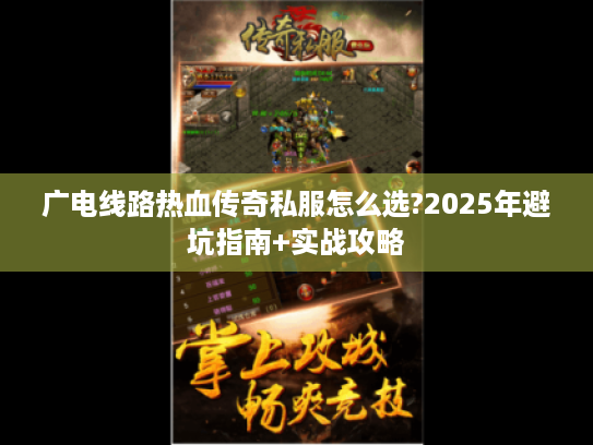广电线路热血传奇私服怎么选?2025年避坑指南+实战攻略