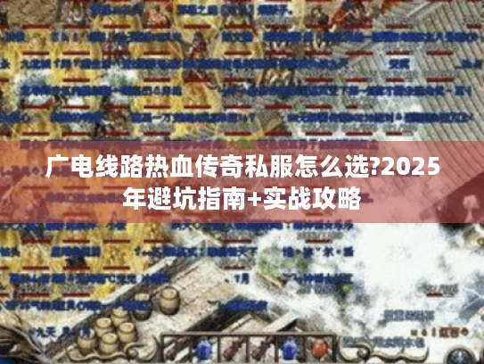 广电线路热血传奇私服怎么选?2025年避坑指南+实战攻略