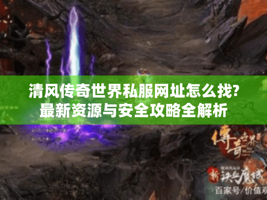 清风传奇世界私服网址怎么找?最新资源与安全攻略全解析