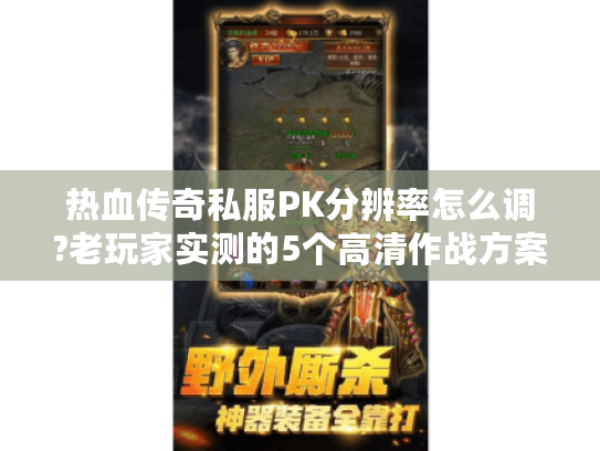 热血传奇私服PK分辨率怎么调?老玩家实测的5个高清作战方案