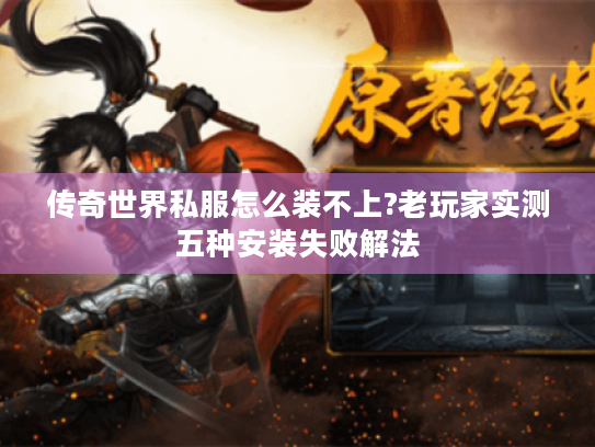 传奇世界私服怎么装不上?老玩家实测五种安装失败解法
