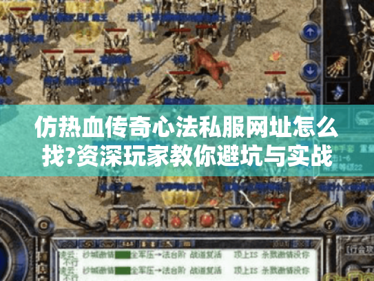 仿热血传奇心法私服网址怎么找?资深玩家教你避坑与实战技巧