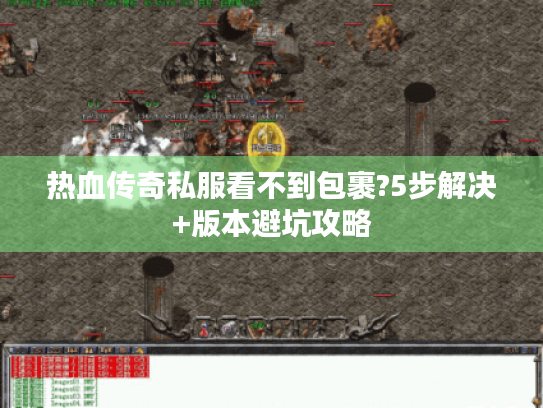 热血传奇私服看不到包裹?5步解决+版本避坑攻略