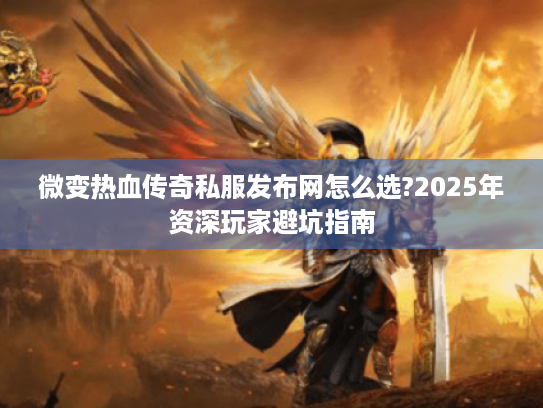 微变热血传奇私服发布网怎么选?2025年资深玩家避坑指南 微变热血传奇私服发布网怎么选?2025年资深玩家避坑指南