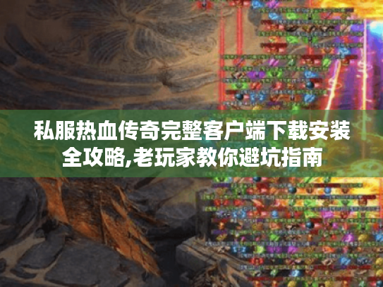 私服热血传奇完整客户端下载安装全攻略,老玩家教你避坑指南 私服热血传奇完整客户端下载安装全攻略,老玩家教你避坑指南