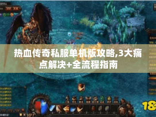 热血传奇私服单机版攻略,3大痛点解决+全流程指南