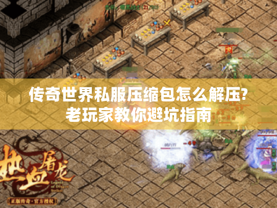 传奇世界私服压缩包怎么解压?老玩家教你避坑指南