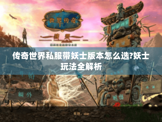 传奇世界私服带妖士版本怎么选?妖士玩法全解析