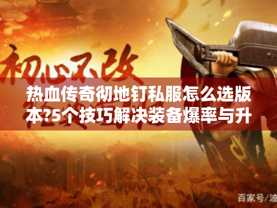 热血传奇彻地钉私服怎么选版本?5个技巧解决装备爆率与升级难题