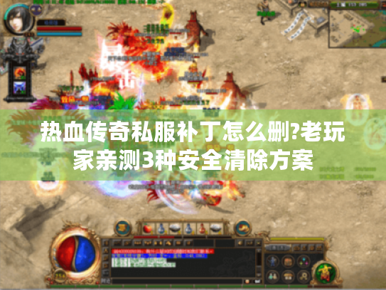 热血传奇私服补丁怎么删?老玩家亲测3种安全清除方案