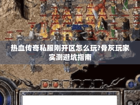 热血传奇私服刚开区怎么玩?骨灰玩家实测避坑指南