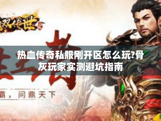 热血传奇私服刚开区怎么玩?骨灰玩家实测避坑指南