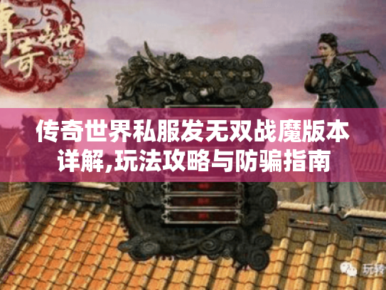 传奇世界私服发无双战魔版本详解,玩法攻略与防骗指南