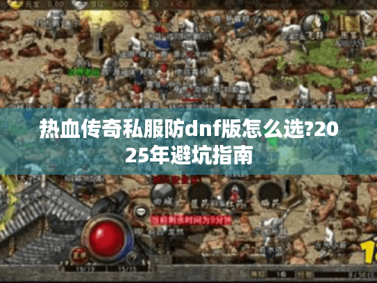 热血传奇私服防dnf版怎么选?2025年避坑指南 热血传奇私服防dnf版怎么选?2025年避坑指南