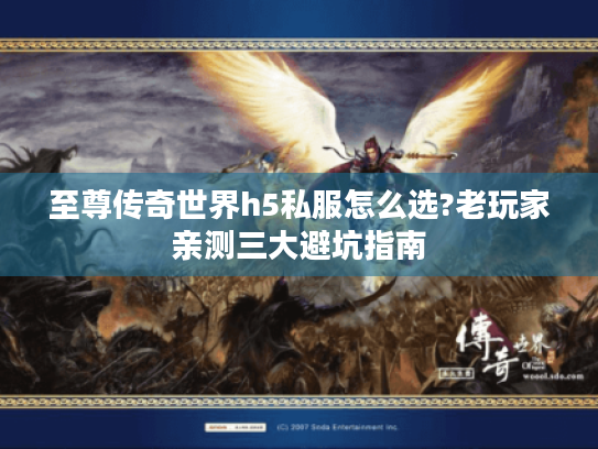 至尊传奇世界h5私服怎么选?老玩家亲测三大避坑指南 至尊传奇世界h5私服怎么选?老玩家亲测三大避坑指南