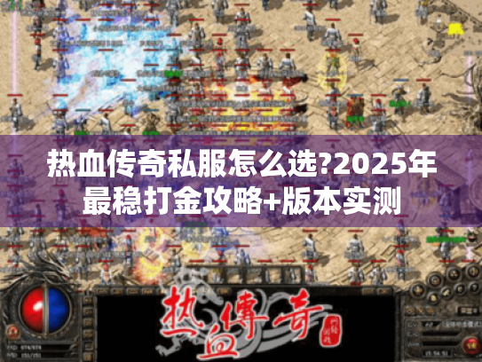 热血传奇私服怎么选?2025年最稳打金攻略+版本实测
