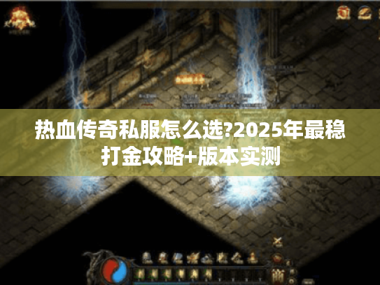 热血传奇私服怎么选?2025年最稳打金攻略+版本实测