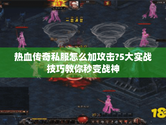 热血传奇私服怎么加攻击?5大实战技巧教你秒变战神