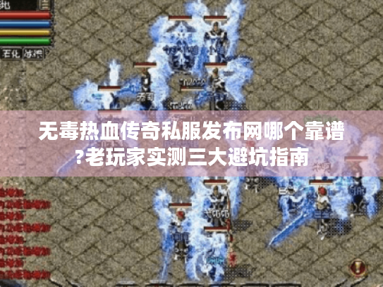 无毒热血传奇私服发布网哪个靠谱?老玩家实测三大避坑指南