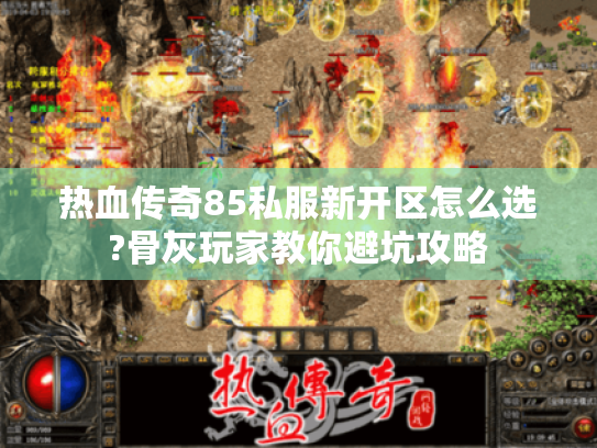 热血传奇85私服新开区怎么选?骨灰玩家教你避坑攻略