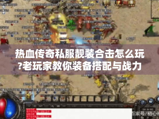 热血传奇私服靓装合击怎么玩?老玩家教你装备搭配与战力翻倍秘诀