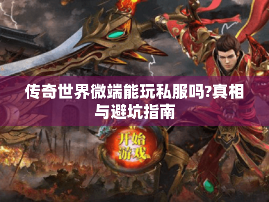 传奇世界微端能玩私服吗?真相与避坑指南 传奇世界微端能玩私服吗?真相与避坑指南