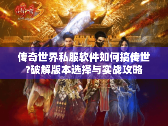 传奇世界私服软件如何搞传世?破解版本选择与实战攻略 传奇世界私服软件如何搞传世?破解版本选择与实战攻略