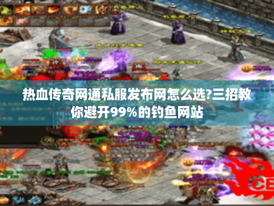 热血传奇网通私服发布网怎么选?三招教你避开99%的钓鱼网站 热血传奇网通私服发布网怎么选?三招教你避开99%的钓鱼网站