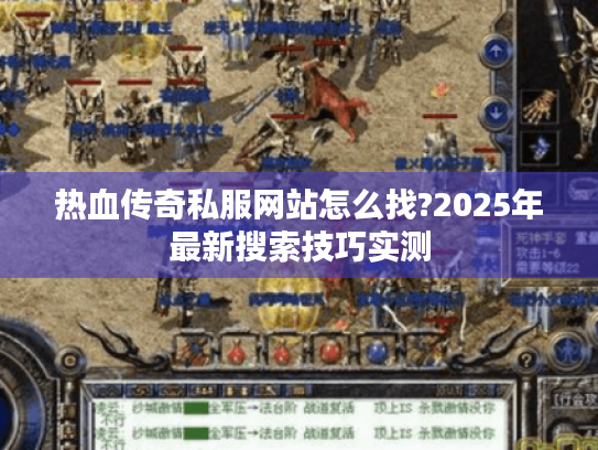 热血传奇私服网站怎么找?2025年最新搜索技巧实测 热血传奇私服网站怎么找?2025年最新搜索技巧实测