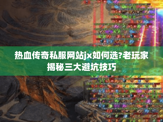 热血传奇私服网站jx如何选?老玩家揭秘三大避坑技巧