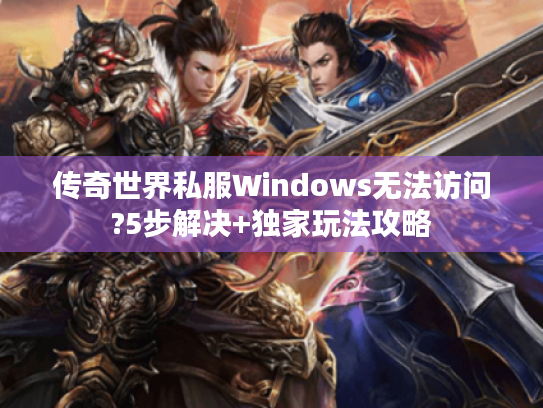 传奇世界私服Windows无法访问?5步解决+独家玩法攻略 传奇世界私服Windows无法访问?5步解决+独家玩法攻略