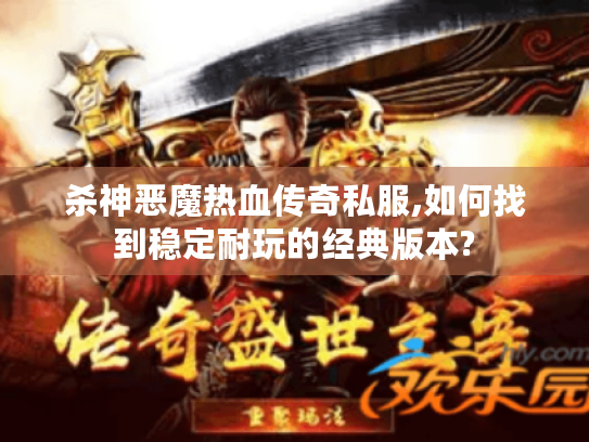 杀神恶魔热血传奇私服,如何找到稳定耐玩的经典版本? 杀神恶魔热血传奇私服,如何找到稳定耐玩的经典版本?