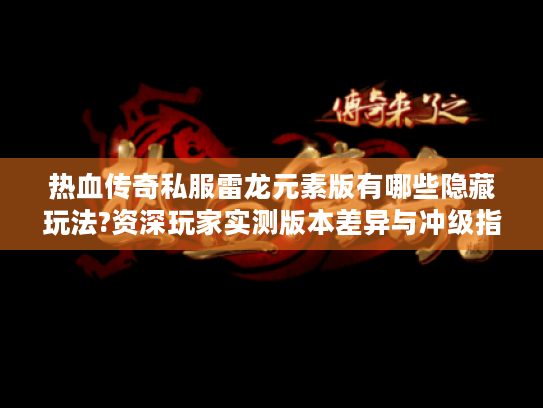 热血传奇私服雷龙元素版有哪些隐藏玩法?资深玩家实测版本差异与冲级指南 热血传奇私服雷龙元素版有哪些隐藏玩法?资深玩家实测版本差异与冲级指南
