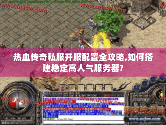 热血传奇私服开服配置全攻略,如何搭建稳定高人气服务器? 热血传奇私服开服配置全攻略,如何搭建稳定高人气服务器?