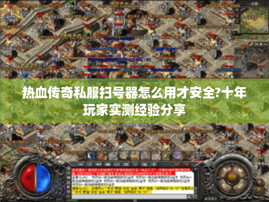 热血传奇私服扫号器怎么用才安全?十年玩家实测经验分享