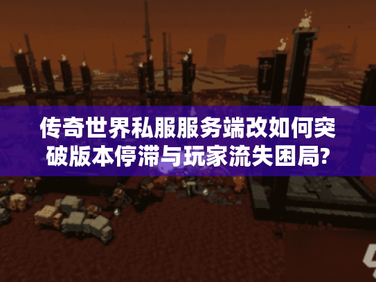 传奇世界私服服务端改如何突破版本停滞与玩家流失困局?