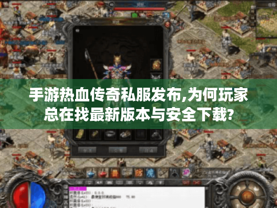 手游热血传奇私服发布,为何玩家总在找最新版本与安全下载?