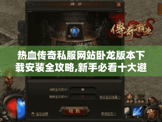 热血传奇私服网站卧龙版本下载安装全攻略,新手必看十大避坑指南