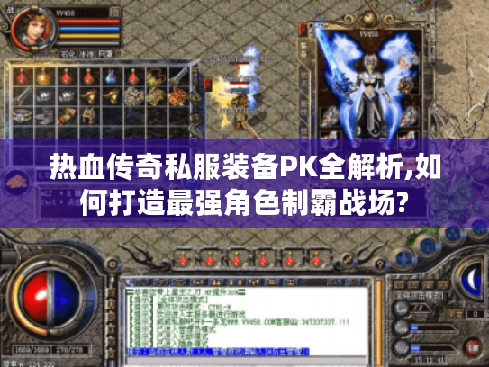 热血传奇私服装备PK全解析,如何打造最强角色制霸战场?