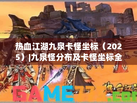 热血江湖九泉卡怪坐标（2025）|九泉怪分布及卡怪坐标全解析