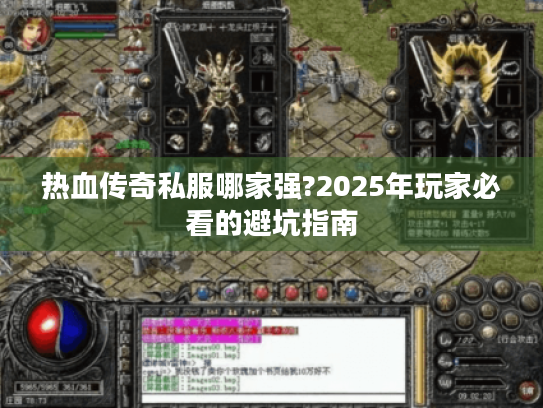 热血传奇私服哪家强?2025年玩家必看的避坑指南 热血传奇私服哪家强?2025年玩家必看的避坑指南