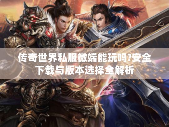 传奇世界私服微端能玩吗?安全下载与版本选择全解析 传奇世界私服微端能玩吗?安全下载与版本选择全解析