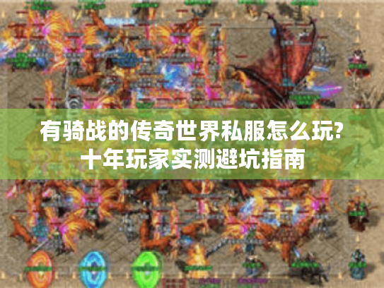 有骑战的传奇世界私服怎么玩?十年玩家实测避坑指南