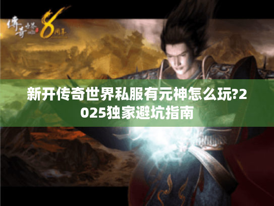 新开传奇世界私服有元神怎么玩?2025独家避坑指南 新开传奇世界私服有元神怎么玩?2025独家避坑指南