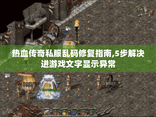 热血传奇私服乱码修复指南,5步解决进游戏文字显示异常