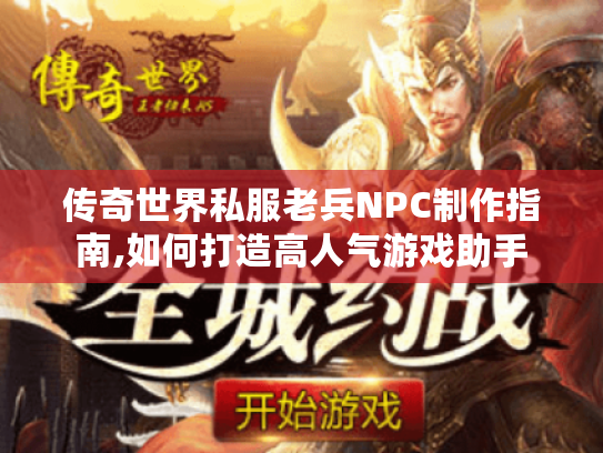 传奇世界私服老兵NPC制作指南,如何打造高人气游戏助手
