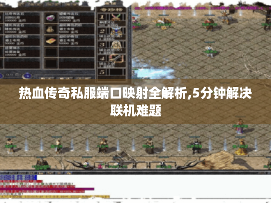 热血传奇私服端口映射全解析,5分钟解决联机难题 热血传奇私服端口映射全解析,5分钟解决联机难题