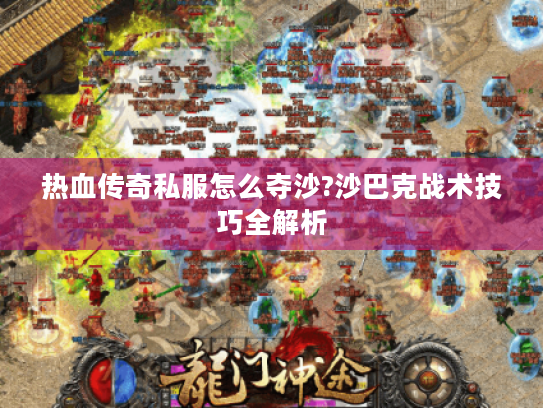 热血传奇私服怎么夺沙?沙巴克战术技巧全解析