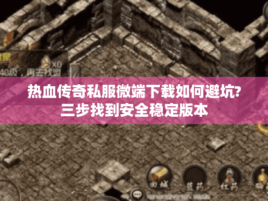 热血传奇私服微端下载如何避坑?三步找到安全稳定版本