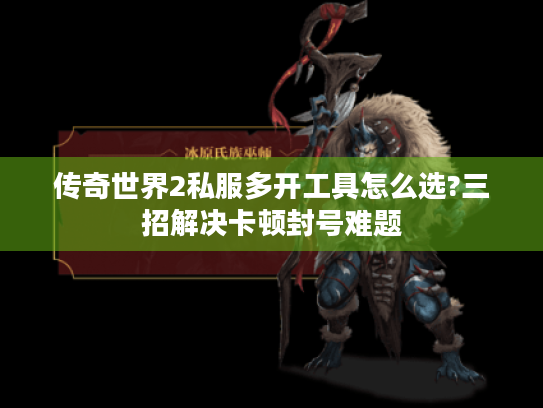 传奇世界2私服多开工具怎么选?三招解决卡顿封号难题